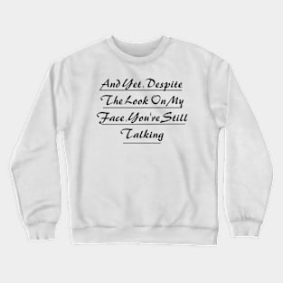 And Yet, Despite The Look On My Face, You're Still Talking Crewneck Sweatshirt